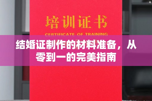 潜江结婚证制作的材料准备，从零到一的完美指南
